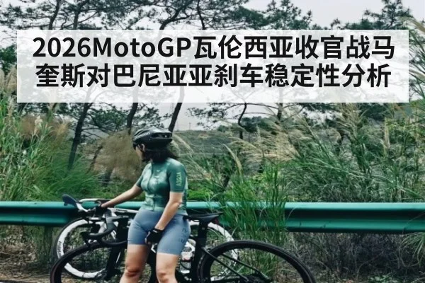 2026MotoGP瓦伦西亚收官战马奎斯对巴尼亚亚刹车稳定性分析