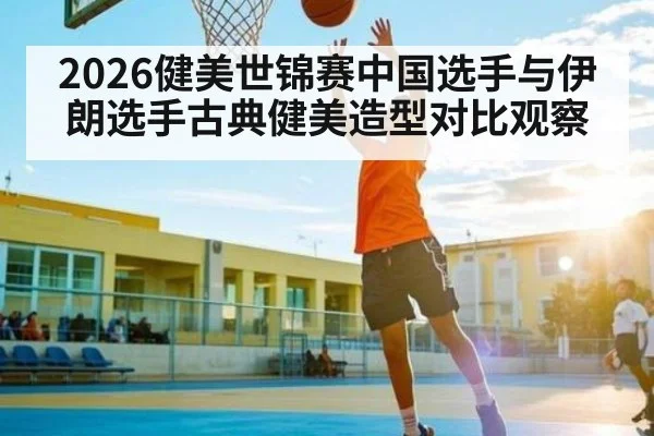 2026健美世锦赛中国选手与伊朗选手古典健美造型对比观察