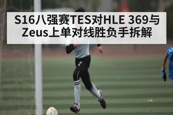 S16八强赛TES对HLE 369与Zeus上单对线胜负手拆解